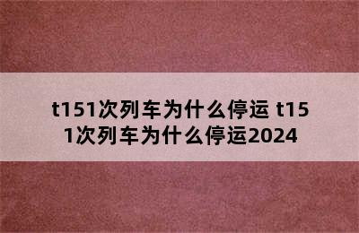 t151次列车为什么停运 t151次列车为什么停运2024